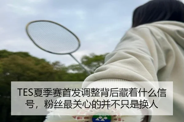 TES夏季赛首发调整背后藏着什么信号，粉丝最关心的并不只是换人